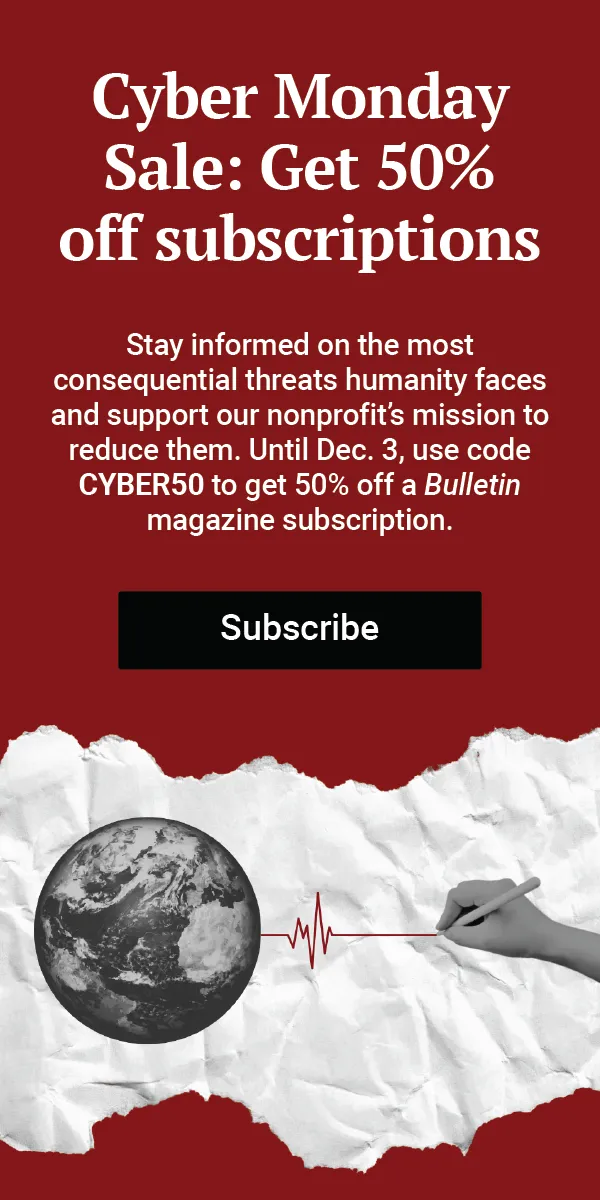 An adverstisement reads, “Cyber Monday Sale: Get 50% off subscriptions. Stay informed on the most consequential threats humanity faces and support our nonprofit’s mission to reduce them. Until Dec. 3, use code CYBER50 to get 50% off a Bulletin magazine subscription. Subscribe.” Below it is an image of earth with a heart pulse monitor line connected to a pencil held by a hand that appears to be writing.