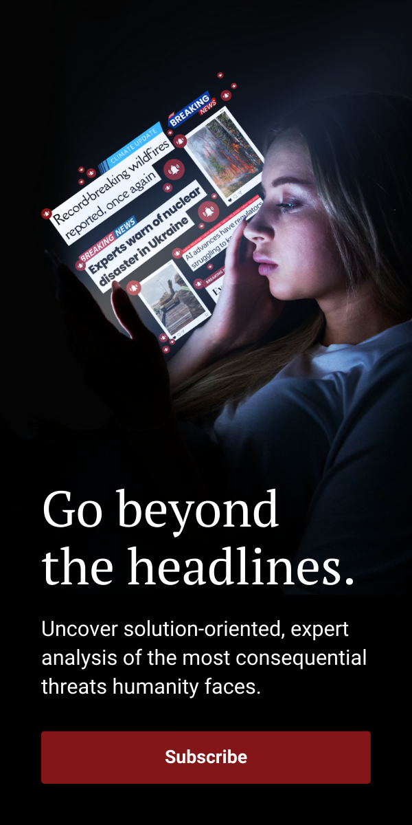 An advertisement reads, “Go beyond the headlines. Uncover solution-oriented, expert analysis of the most consequential threats humanity faces. Subscribe.” Above the text, a woman looks at a smartphone that is inundating her with concerning headlines such as “ Experts warn of nuclear disaster in Ukraine” and “Record-breaking wildfires reported, once again.”