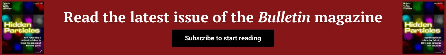 An advertisement shows the most recent Bulletin magazine issue cover with text that reads, “Discover how Fukushima’s radioactive fallout was hidden from the public. Learn about the enduring risks and new challenges of nuclear materials in the latest issue of the Bulletin’s magazine.” A button below it reads, “Subscribe to start reading.”