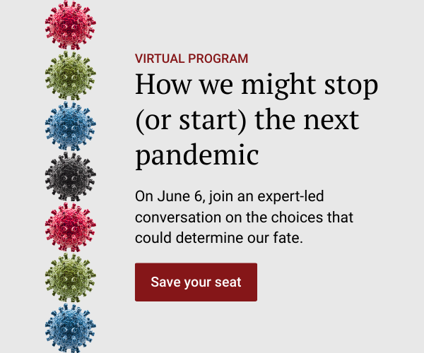 Seven Covid-19 virus illustrations in a vertical arrangement. Virtual program. How we might stop (or start) the next pandemic. On June 6, join an expert-led conversation on the choices that could determine our fate. Save your seat.