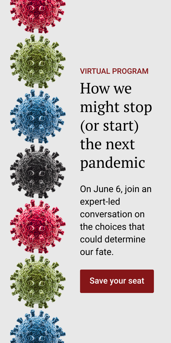 Seven Covid-19 virus illustrations in a vertical arrangement. Virtual program. How we might stop (or start) the next pandemic. On June 6, join an expert-led conversation on the choices that could determine our fate. Save your seat.