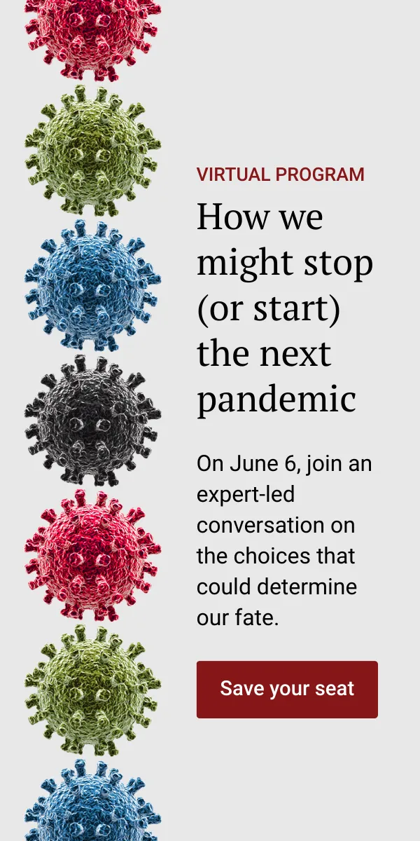 Seven Covid-19 virus illustrations in a vertical arrangement. Virtual program. How we might stop (or start) the next pandemic. On June 6, join an expert-led conversation on the choices that could determine our fate. Save your seat.