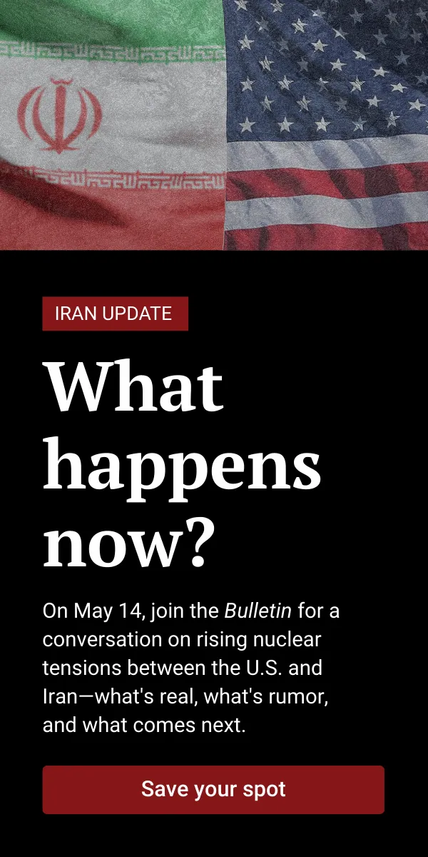 A graphic shows the Iranian and United States flags beside each other above text that reads, “Iran Update: What happens now? On May 14, join the Bulletin for a conversation on rising nuclear tensions between the U.S. and Iran—what’s real, what’s rumor, and what comes next.” Below it is a button that reads, “Save your spot.”