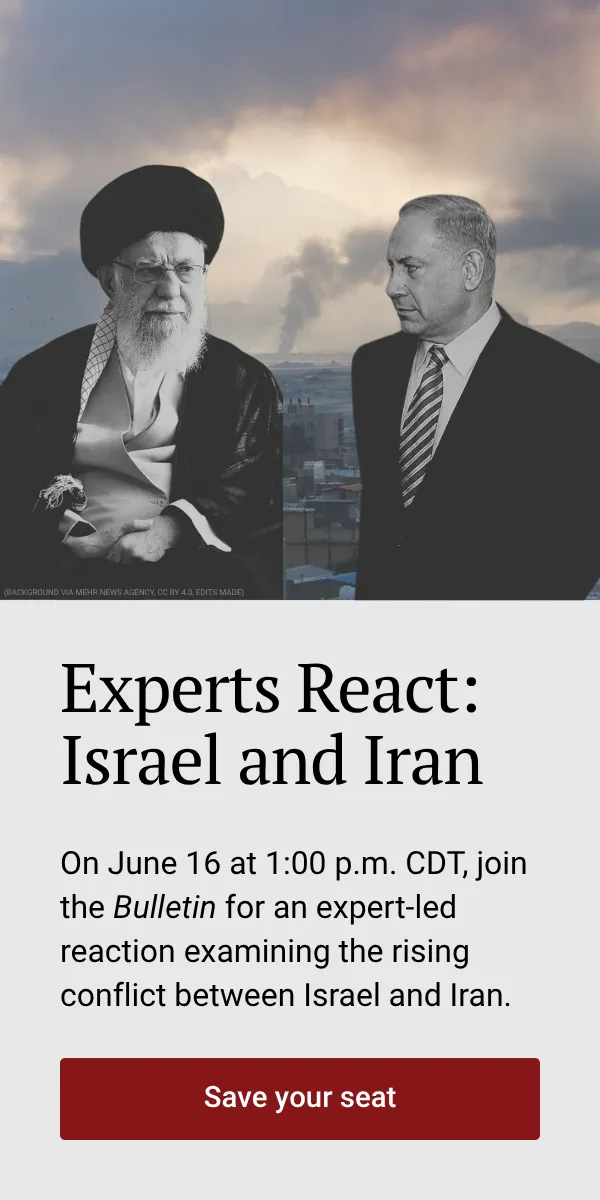 A graphic shows Iranian Supreme Leader Ayatollah Ali Khamenei and Israeli President Benjamin Netanyahu. Text reads, “Experts React: Israel and Iran. On June 16 at 1:00 p.m. CDT, join the Bulletin for an expert-led reaction examining the rising conflict between Israel and Iran.” Below it, a button says “Save your seat.”