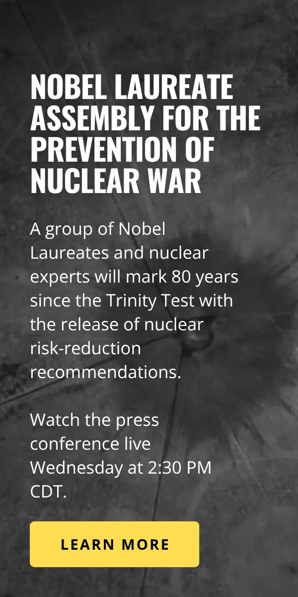 A graphic reads: Nobel Laureate Assembly for the Prevention of Nuclear War. A group of Nobel Laureates and nuclear experts will mark 80 years since the Trinity Test with the release of nuclear risk-reduction recommendations. Watch the press conference live Wednesday at 2:30 PM CDT. Below it appears a button with the text “Learn more.”